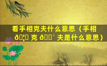 看手相克夫什么意思（手相 🦍 克 🌴 夫是什么意思）